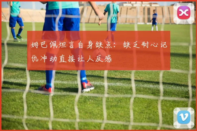 姆巴佩坦言自身缺点：缺乏耐心记仇冲动直接让人反感