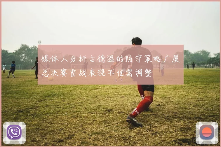 媒体人分析古德温的防守策略广厦总决赛首战表现不佳需调整