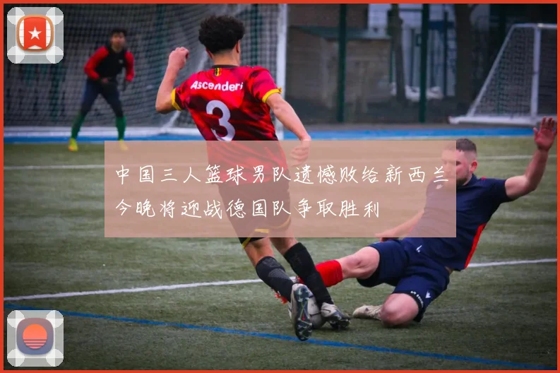 中国三人篮球男队遗憾败给新西兰今晚将迎战德国队争取胜利