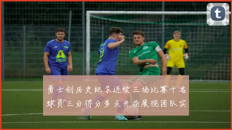 勇士创历史纪录连续三场比赛十名球员三分得分多点开花展现团队实力