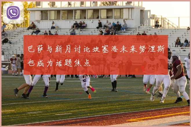 巴萨与新月讨论坎塞洛未来努涅斯也成为话题焦点