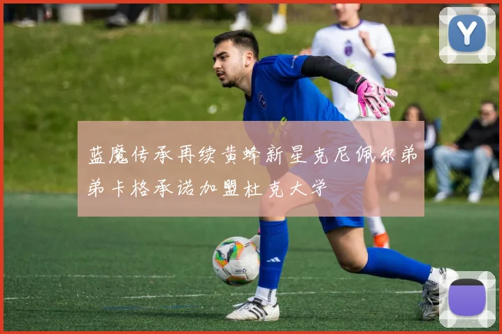 蓝魔传承再续黄蜂新星克尼佩尔弟弟卡格承诺加盟杜克大学