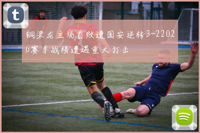 铜梁龙主场首败遭国安逆转3-22026赛季战绩遭遇重大打击