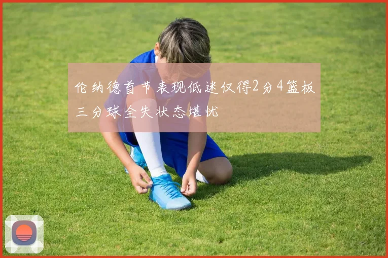 伦纳德首节表现低迷仅得2分4篮板三分球全失状态堪忧