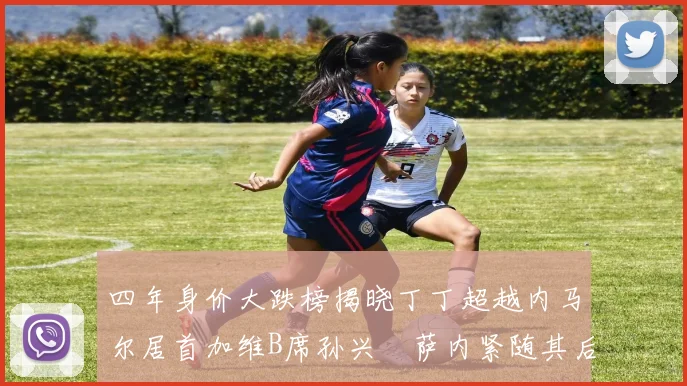 四年身价大跌榜揭晓丁丁超越内马尔居首加维B席孙兴慜萨内紧随其后