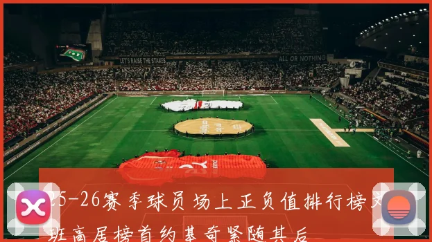 25-26赛季球员场上正负值排行榜文班高居榜首约基奇紧随其后