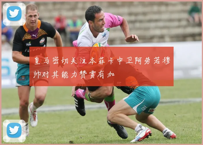 皇马密切关注本菲卡中卫阿劳若穆帅对其能力赞赏有加