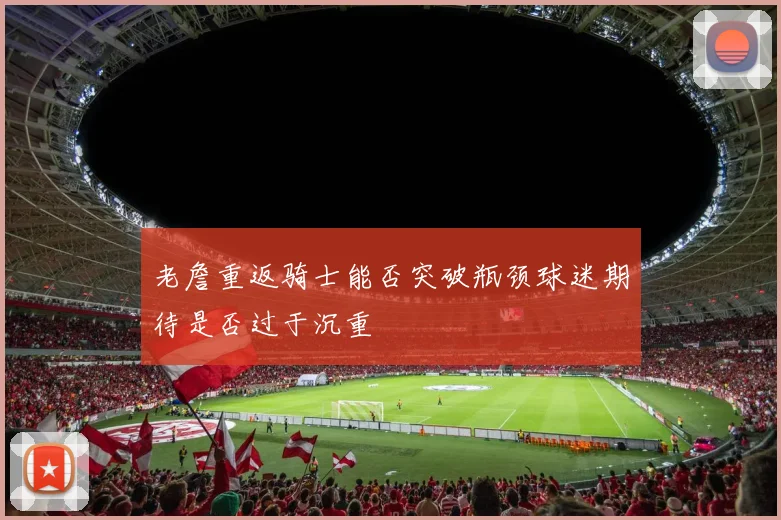 老詹重返骑士能否突破瓶颈球迷期待是否过于沉重