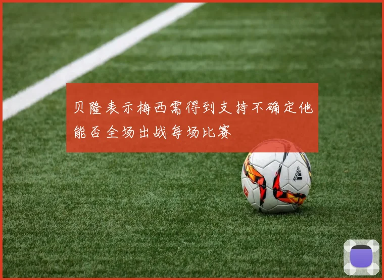 贝隆表示梅西需得到支持不确定他能否全场出战每场比赛