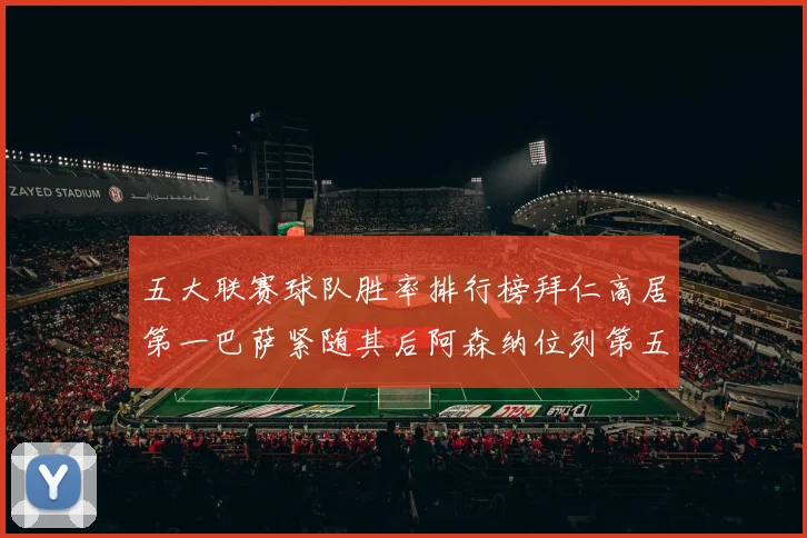 五大联赛球队胜率排行榜拜仁高居第一巴萨紧随其后阿森纳位列第五