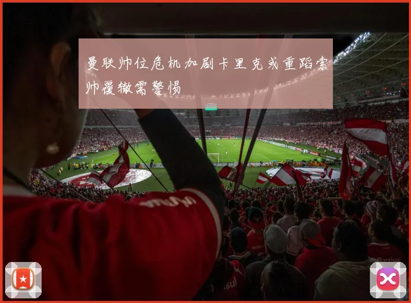 曼联帅位危机加剧卡里克或重蹈索帅覆辙需警惕