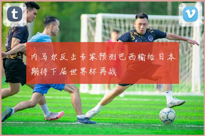 内马尔反击专家预测巴西输给日本期待下届世界杯再战