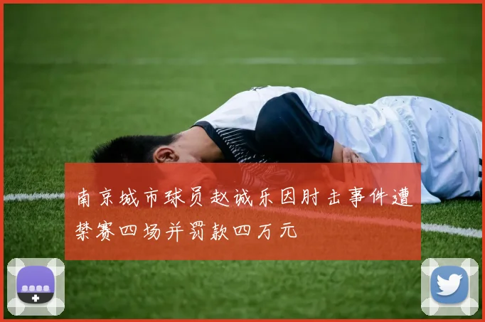 南京城市球员赵诚乐因肘击事件遭禁赛四场并罚款四万元