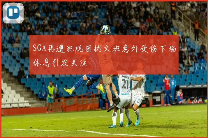 SGA再遭犯规困扰文班意外受伤下场休息引发关注