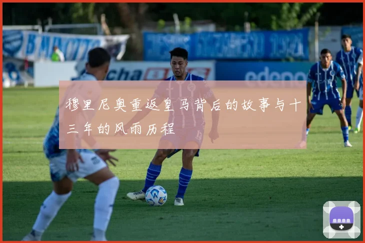穆里尼奥重返皇马背后的故事与十三年的风雨历程