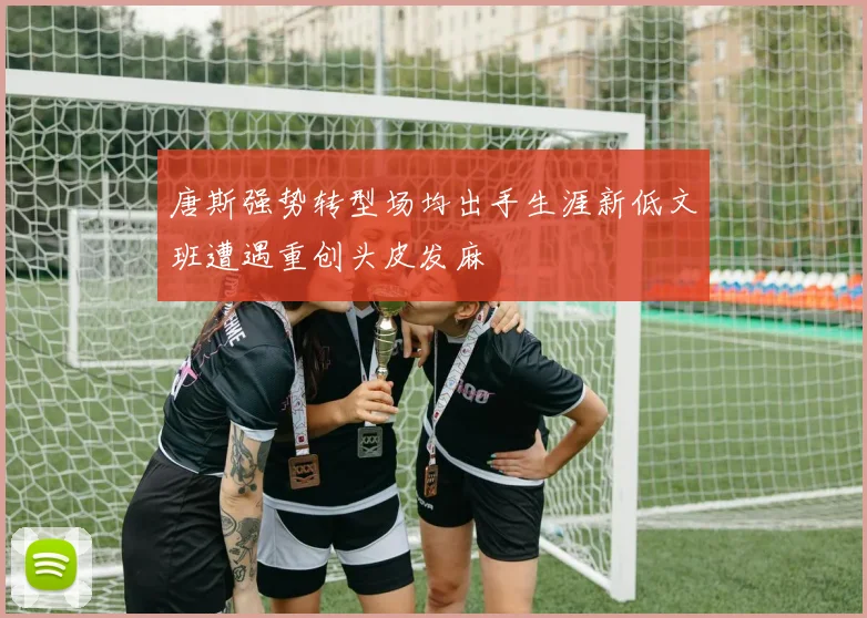唐斯强势转型场均出手生涯新低文班遭遇重创头皮发麻
