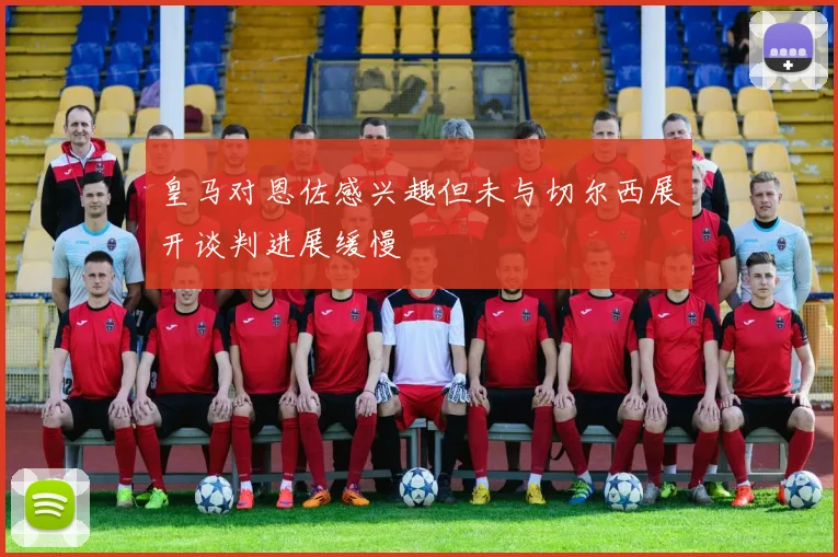 皇马对恩佐感兴趣但未与切尔西展开谈判进展缓慢