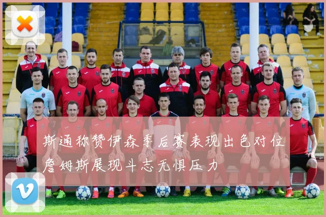 斯通称赞伊森季后赛表现出色对位詹姆斯展现斗志无惧压力