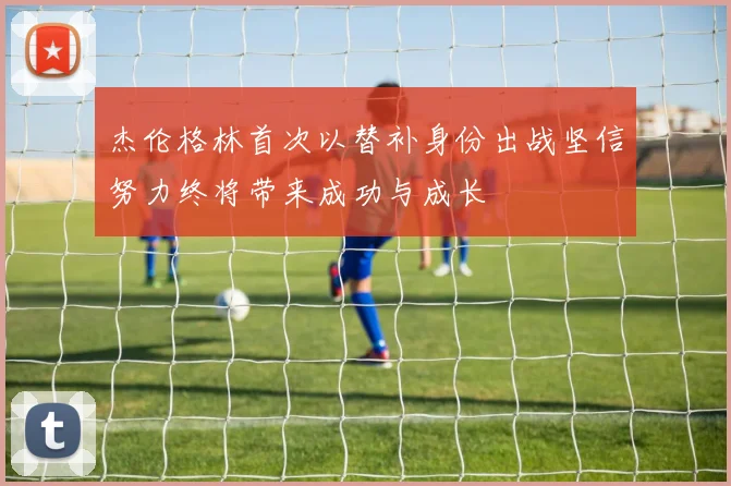 杰伦格林首次以替补身份出战坚信努力终将带来成功与成长