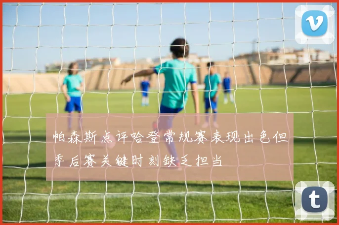 帕森斯点评哈登常规赛表现出色但季后赛关键时刻缺乏担当