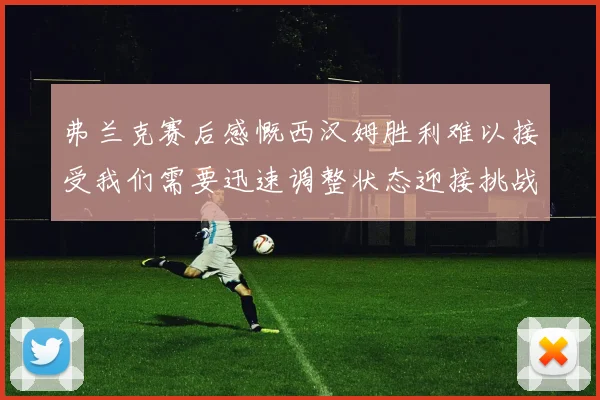 弗兰克赛后感慨西汉姆胜利难以接受我们需要迅速调整状态迎接挑战