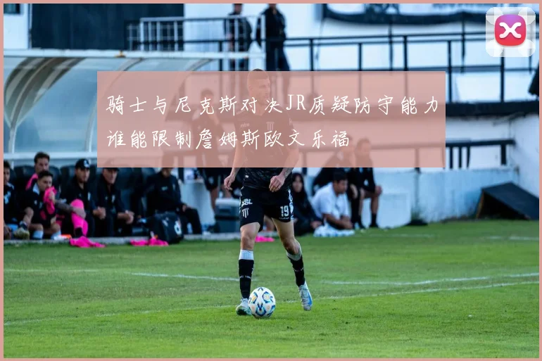 骑士与尼克斯对决JR质疑防守能力谁能限制詹姆斯欧文乐福