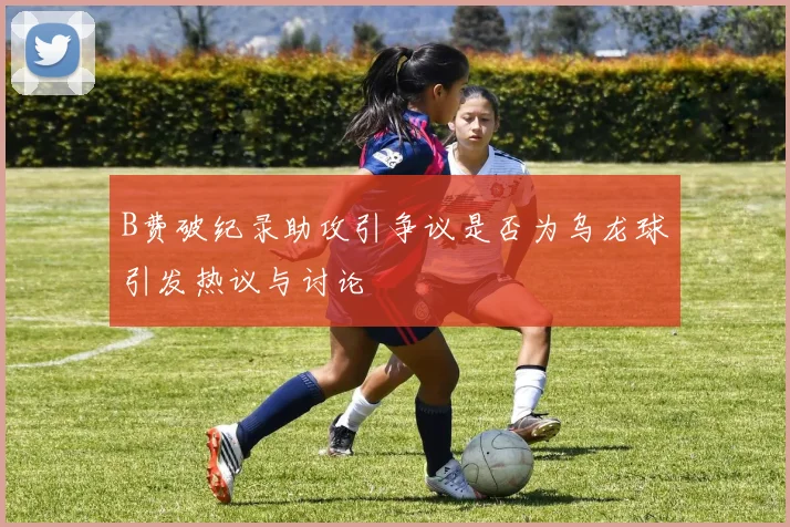 B费破纪录助攻引争议是否为乌龙球引发热议与讨论