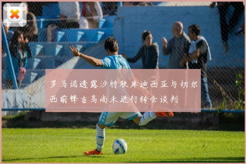 罗马诺透露沙特联库迪西亚与切尔西前锋吉乌尚未进行转会谈判