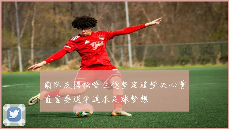 前队友揭秘哈兰德坚定追梦决心曾直言要退学追求足球梦想