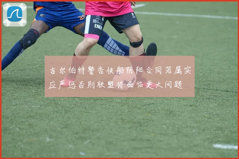 吉尔伯特警告快船阴阳合同若属实应严惩否则联盟将面临更大问题
