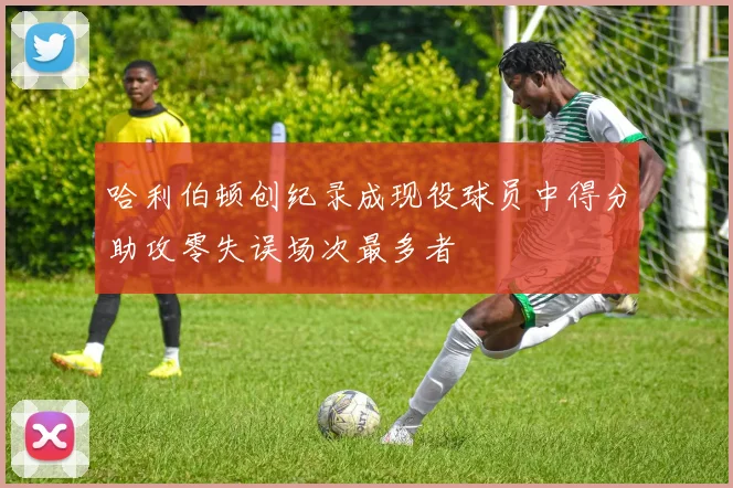 哈利伯顿创纪录成现役球员中得分助攻零失误场次最多者