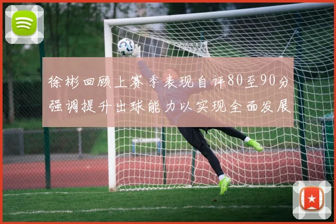 徐彬回顾上赛季表现自评80至90分强调提升出球能力以实现全面发展