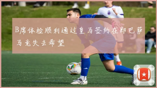 B席体检顺利通过皇马签约在即巴萨马竞失去希望