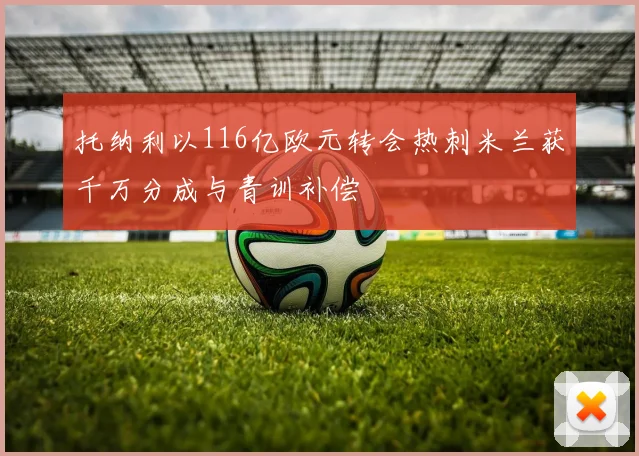 托纳利以116亿欧元转会热刺米兰获千万分成与青训补偿