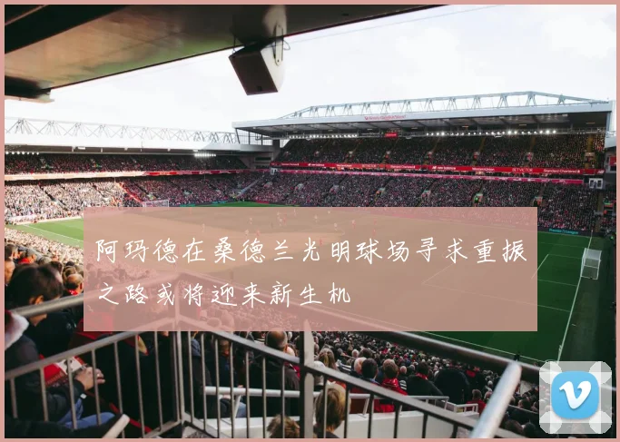 阿玛德在桑德兰光明球场寻求重振之路或将迎来新生机