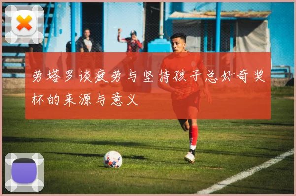 劳塔罗谈疲劳与坚持孩子总好奇奖杯的来源与意义