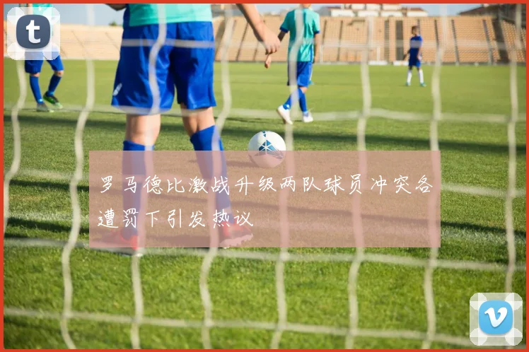 罗马德比激战升级两队球员冲突各遭罚下引发热议