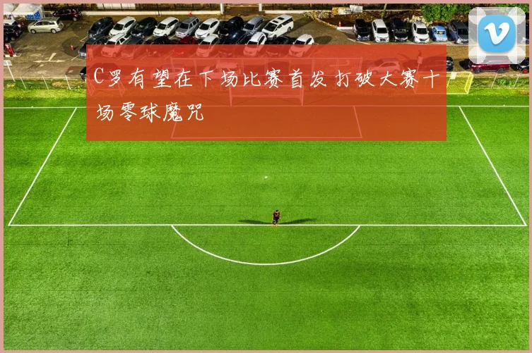 C罗有望在下场比赛首发打破大赛十场零球魔咒